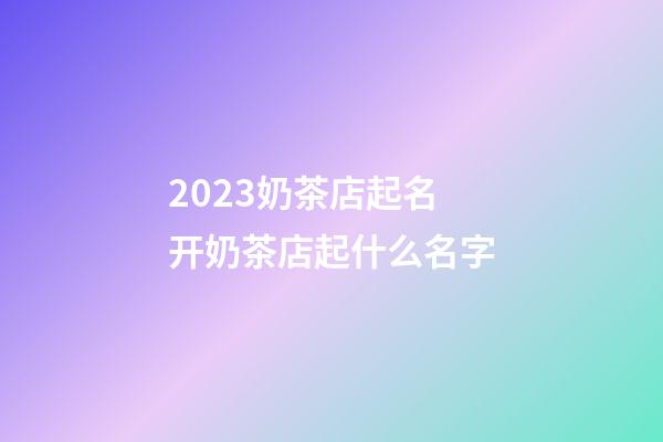 2023奶茶店起名 开奶茶店起什么名字-第1张-店铺起名-玄机派
